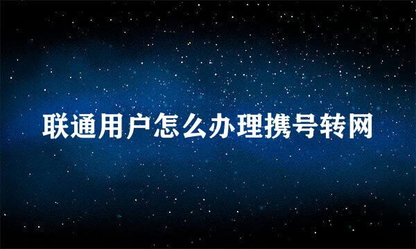 联通用户怎么办理携号转网