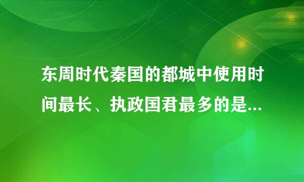 东周时代秦国的都城中使用时间最长、执政国君最多的是【 】。