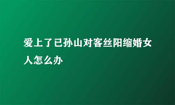 爱上了已孙山对客丝阳缩婚女人怎么办