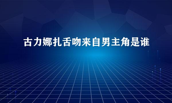 古力娜扎舌吻来自男主角是谁