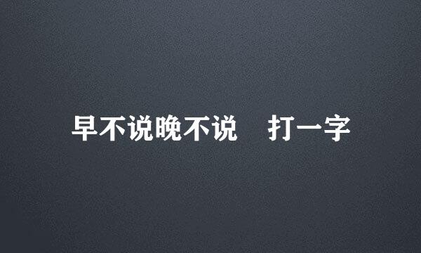 早不说晚不说 打一字