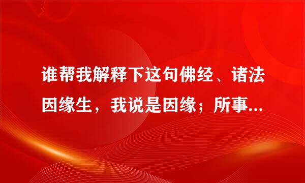 谁帮我解释下这句佛经、诸法因缘生，我说是因缘；所事因缘尽故灭，我作如是说。