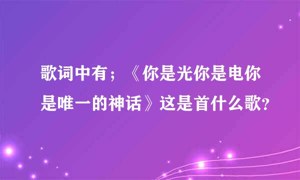 歌词中有；《你是光你是电你是唯一的神话》这是首什么歌？