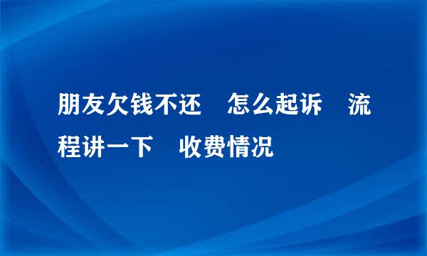 朋友欠钱不还 怎么起诉 流程讲一下 收费情况