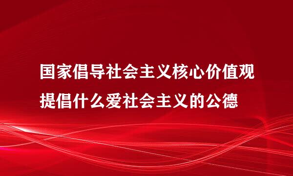 国家倡导社会主义核心价值观提倡什么爱社会主义的公德