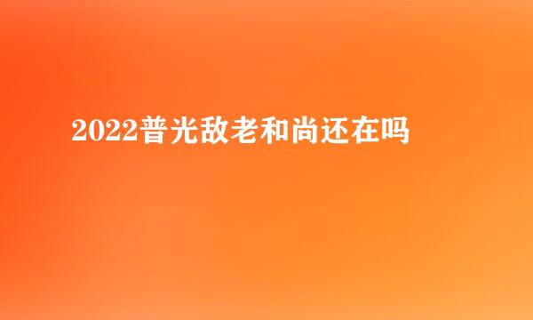 2022普光敌老和尚还在吗