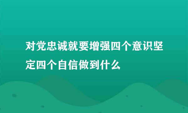 对党忠诚就要增强四个意识坚定四个自信做到什么