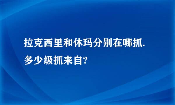 拉克西里和休玛分别在哪抓.多少级抓来自?