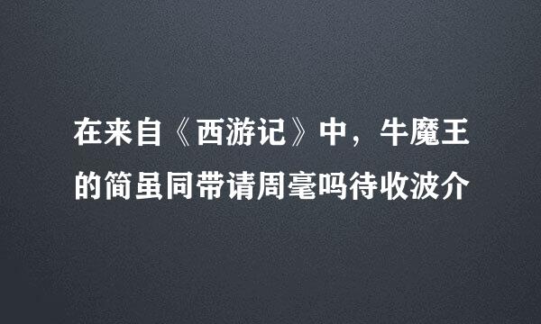 在来自《西游记》中，牛魔王的简虽同带请周毫吗待收波介