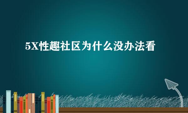 5X性趣社区为什么没办法看