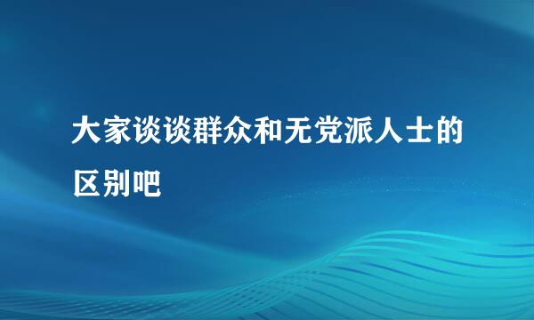 大家谈谈群众和无党派人士的区别吧