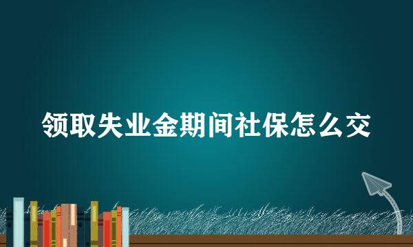 领取失业金期间社保怎么交