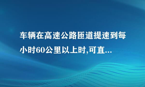 车辆在高速公路匝道提速到每小时60公里以上时,可直接驶入行车道。(    )