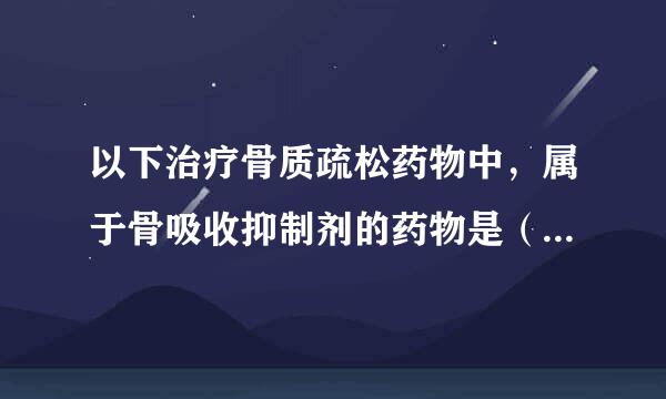 以下治疗骨质疏松药物中，属于骨吸收抑制剂的药物是（  ）。