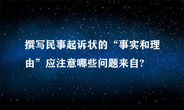 撰写民事起诉状的“事实和理由”应注意哪些问题来自?