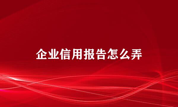 企业信用报告怎么弄