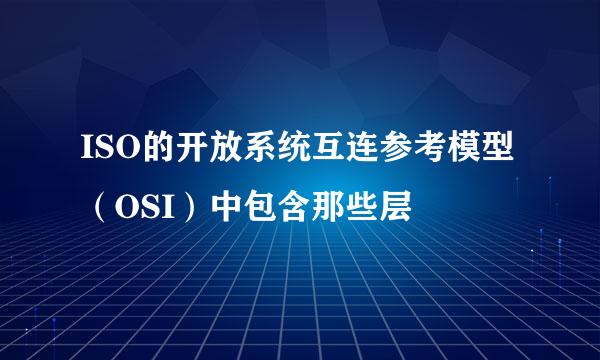 ISO的开放系统互连参考模型（OSI）中包含那些层