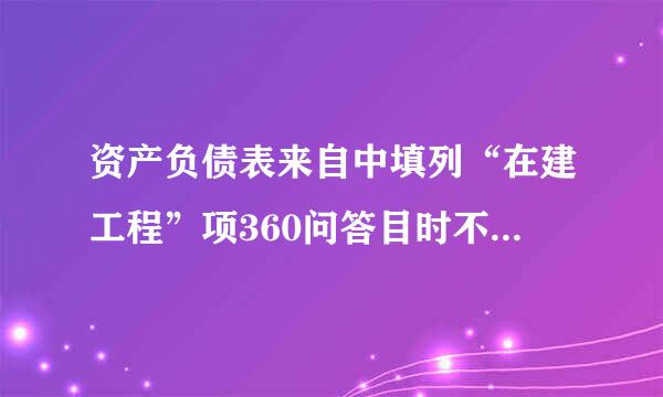 资产负债表来自中填列“在建工程”项360问答目时不涉及（   ）。