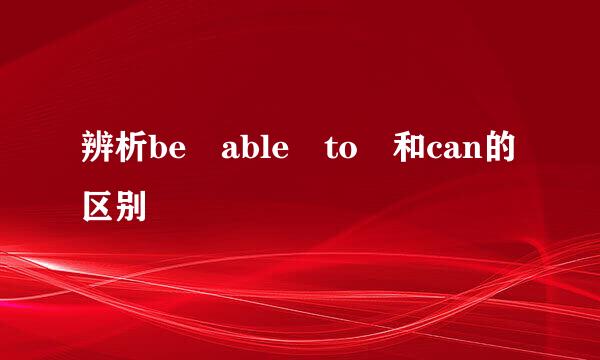 辨析be able to 和can的区别