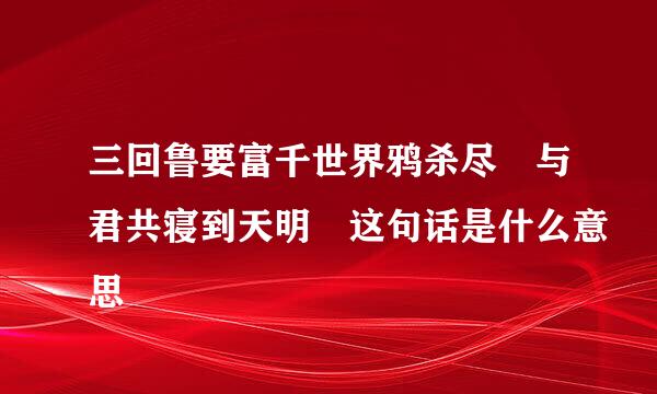 三回鲁要富千世界鸦杀尽 与君共寝到天明 这句话是什么意思