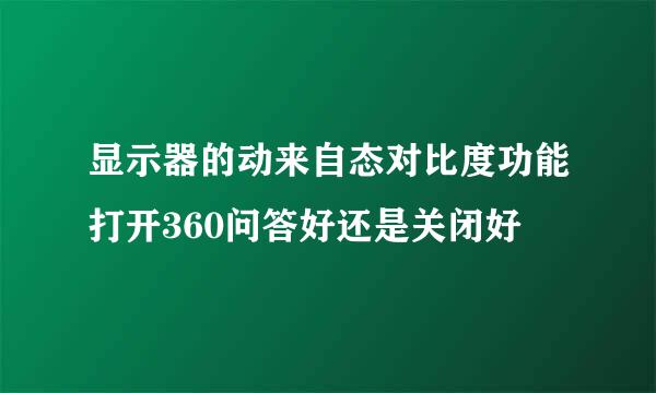 显示器的动来自态对比度功能打开360问答好还是关闭好