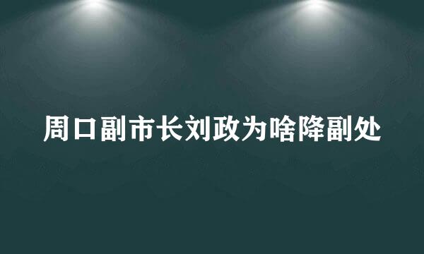 周口副市长刘政为啥降副处