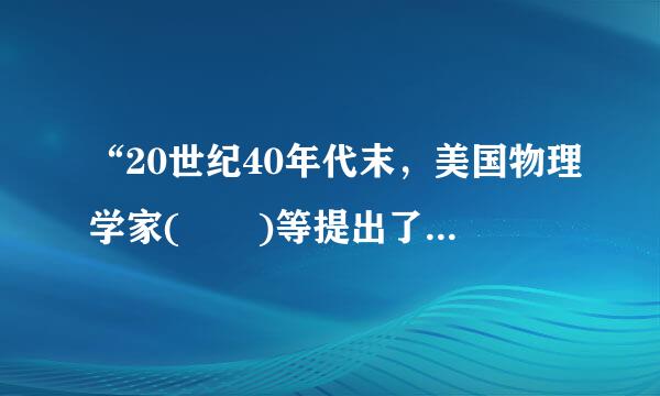 “20世纪40年代末，美国物理学家(  )等提出了大爆炸宇宙模型，认为宇宙起源于160亿年前温度和密度极高的“原始火球”的一次大爆炸。