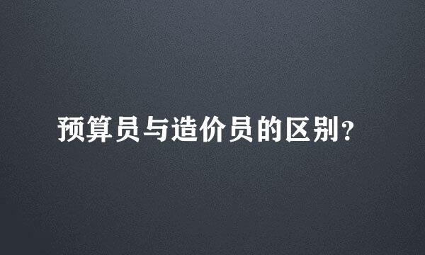 预算员与造价员的区别？