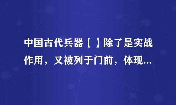 中国古代兵器【】除了是实战作用，又被列于门前，体现主人的身份地位。