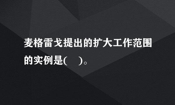 麦格雷戈提出的扩大工作范围的实例是( )。