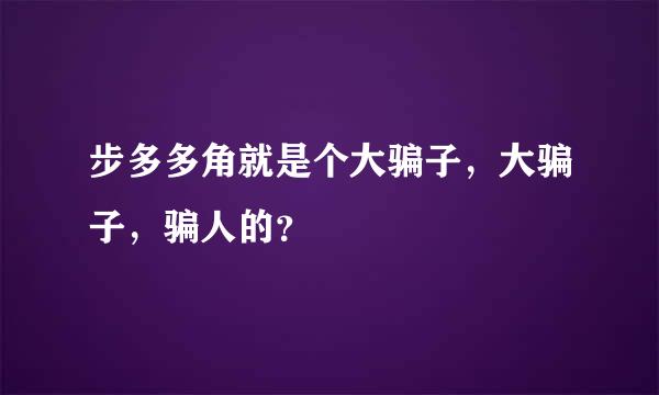 步多多角就是个大骗子，大骗子，骗人的？