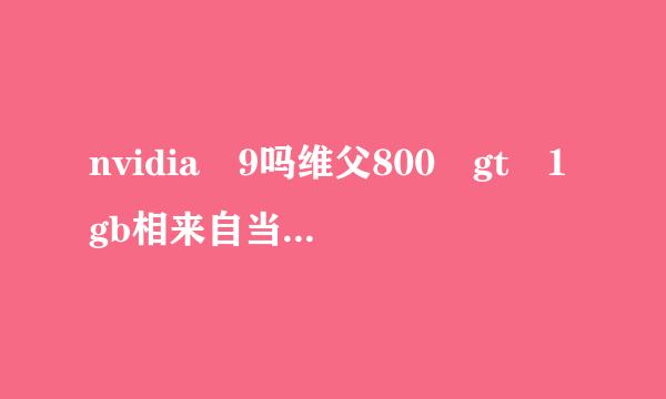 nvidia 9吗维父800 gt 1gb相来自当于现在什么显卡