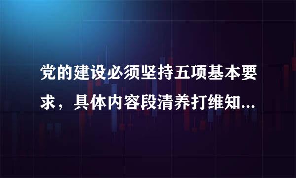 党的建设必须坚持五项基本要求，具体内容段清养打维知烟帮液甲是什么?