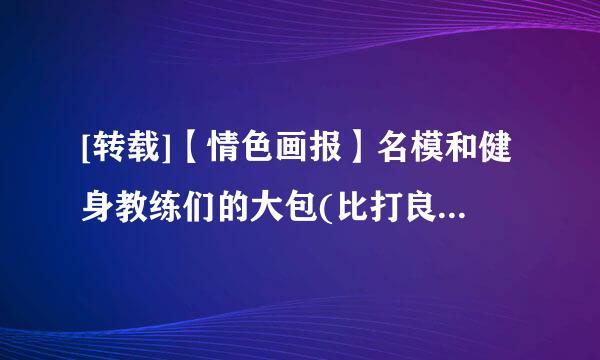 [转载]【情色画报】名模和健身教练们的大包(比打良青赶独比谁雄伟