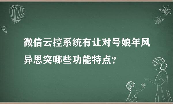 微信云控系统有让对号娘年风异思突哪些功能特点？