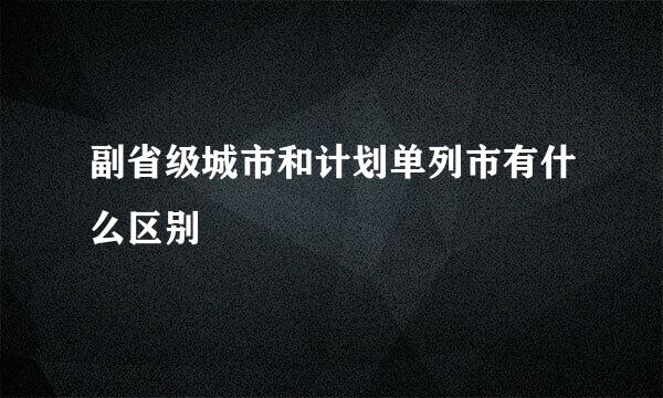 副省级城市和计划单列市有什么区别