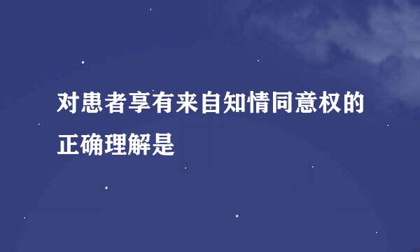 对患者享有来自知情同意权的正确理解是