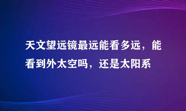 天文望远镜最远能看多远，能看到外太空吗，还是太阳系