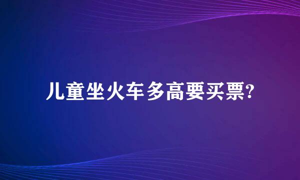 儿童坐火车多高要买票?