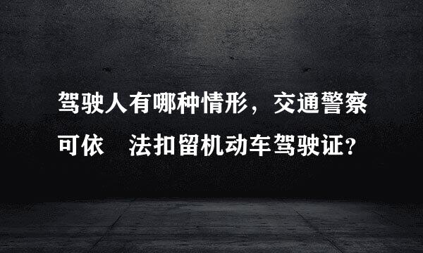 驾驶人有哪种情形，交通警察可依 法扣留机动车驾驶证？