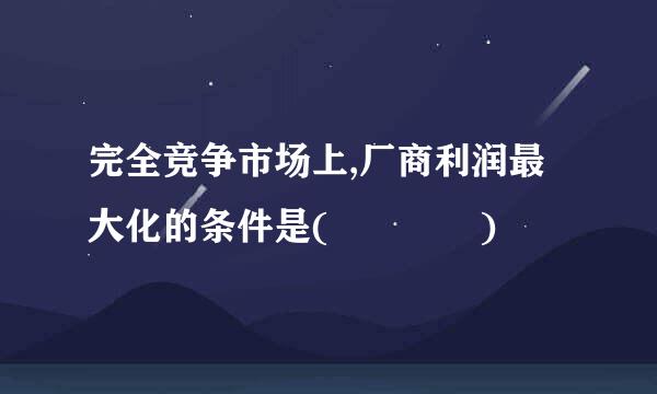 完全竞争市场上,厂商利润最大化的条件是(    )