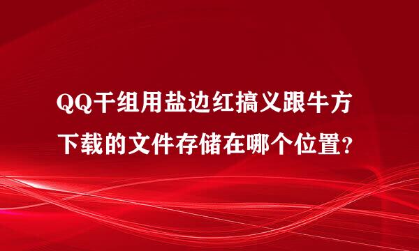 QQ干组用盐边红搞义跟牛方下载的文件存储在哪个位置？