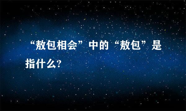 “敖包相会”中的“敖包”是指什么?