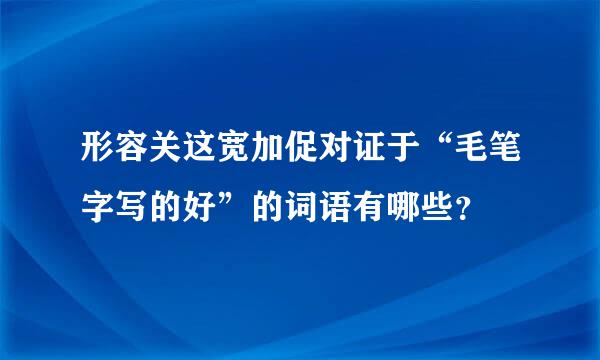 形容关这宽加促对证于“毛笔字写的好”的词语有哪些？