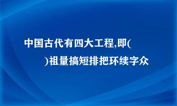 中国古代有四大工程,即(    )祖量搞短排把环续字众