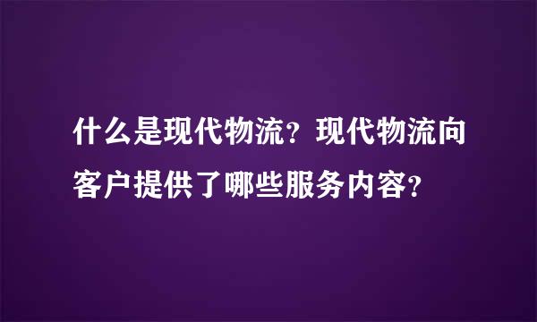 什么是现代物流？现代物流向客户提供了哪些服务内容？