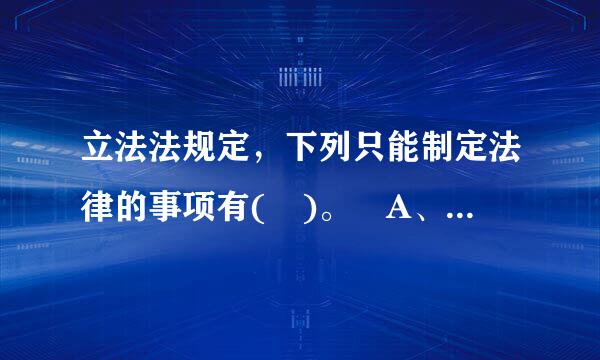 立法法规定，下列只能制定法律的事项有( )。 A、对公来自民政治权利的剥夺