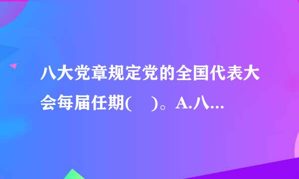 八大党章规定党的全国代表大会每届任期( )。A.八年B.六年C.七年D.五年