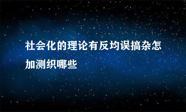 社会化的理论有反均误搞杂怎加测织哪些