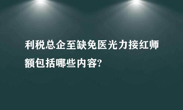 利税总企至缺免医光力接红师额包括哪些内容?